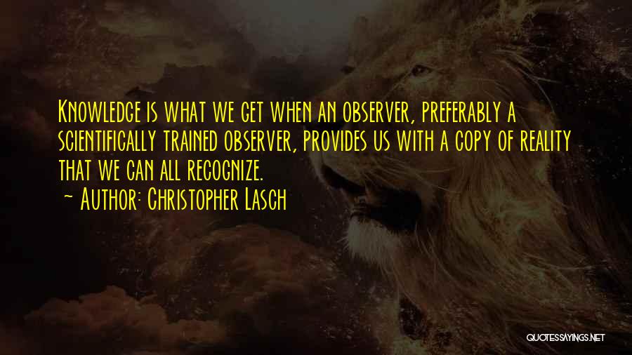 Christopher Lasch Quotes: Knowledge Is What We Get When An Observer, Preferably A Scientifically Trained Observer, Provides Us With A Copy Of Reality