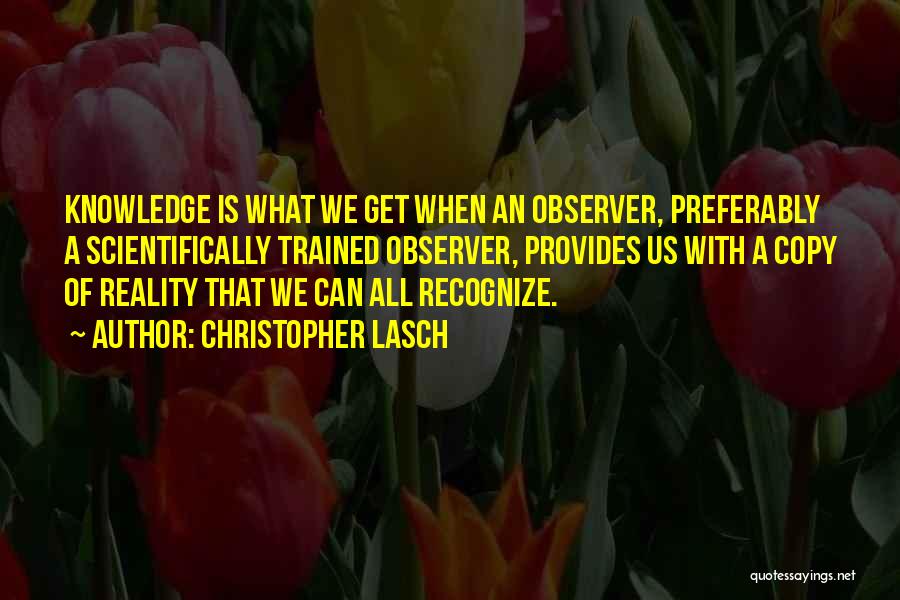Christopher Lasch Quotes: Knowledge Is What We Get When An Observer, Preferably A Scientifically Trained Observer, Provides Us With A Copy Of Reality