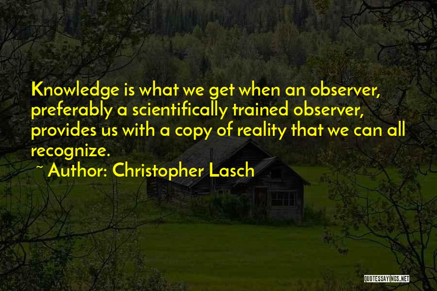 Christopher Lasch Quotes: Knowledge Is What We Get When An Observer, Preferably A Scientifically Trained Observer, Provides Us With A Copy Of Reality