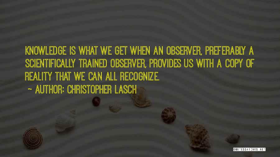 Christopher Lasch Quotes: Knowledge Is What We Get When An Observer, Preferably A Scientifically Trained Observer, Provides Us With A Copy Of Reality