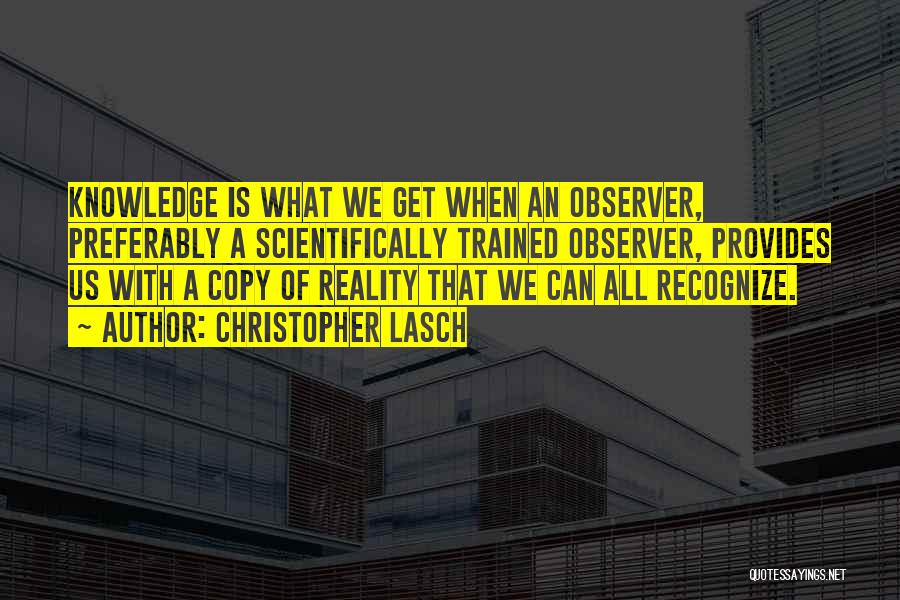 Christopher Lasch Quotes: Knowledge Is What We Get When An Observer, Preferably A Scientifically Trained Observer, Provides Us With A Copy Of Reality