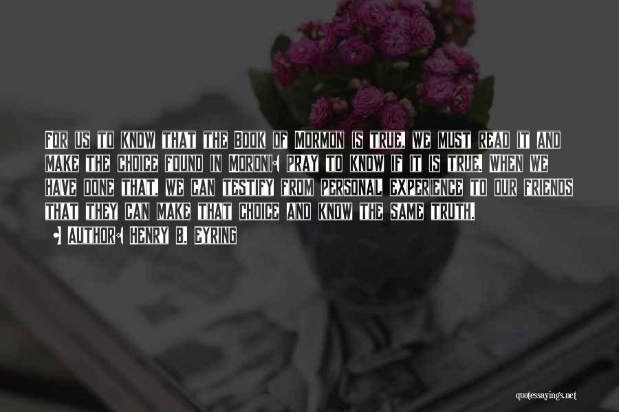 Henry B. Eyring Quotes: For Us To Know That The Book Of Mormon Is True, We Must Read It And Make The Choice Found