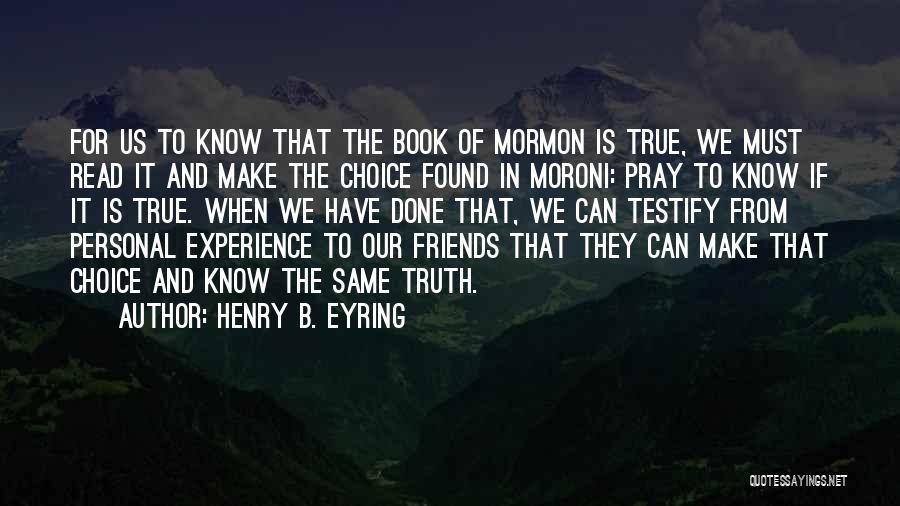 Henry B. Eyring Quotes: For Us To Know That The Book Of Mormon Is True, We Must Read It And Make The Choice Found