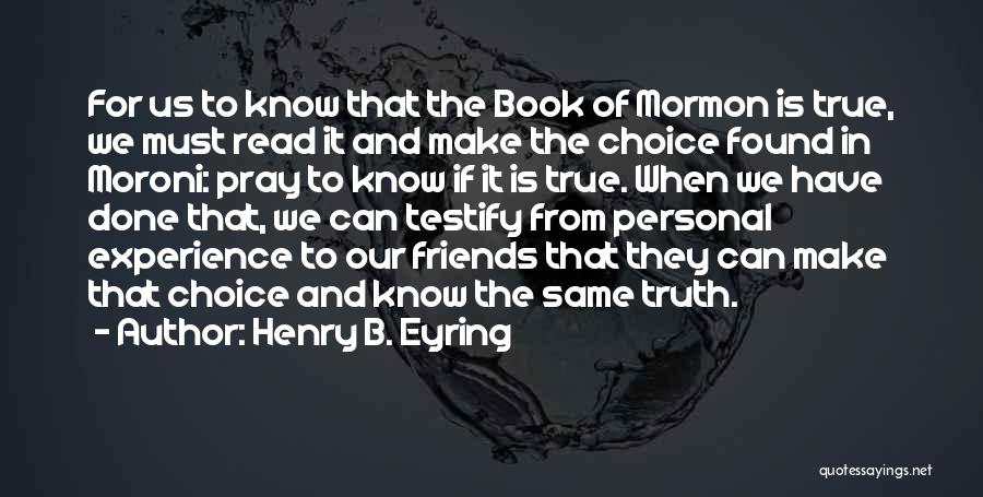 Henry B. Eyring Quotes: For Us To Know That The Book Of Mormon Is True, We Must Read It And Make The Choice Found