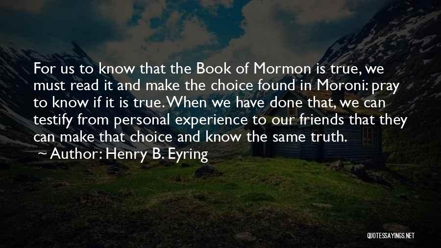 Henry B. Eyring Quotes: For Us To Know That The Book Of Mormon Is True, We Must Read It And Make The Choice Found