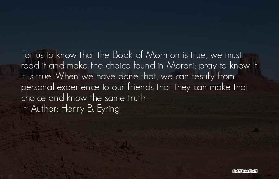 Henry B. Eyring Quotes: For Us To Know That The Book Of Mormon Is True, We Must Read It And Make The Choice Found