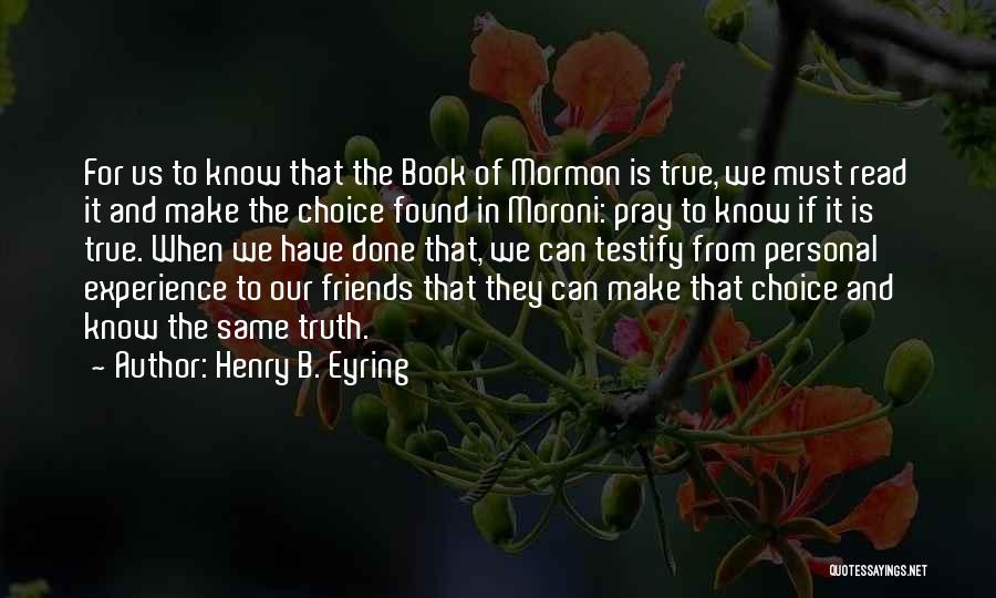 Henry B. Eyring Quotes: For Us To Know That The Book Of Mormon Is True, We Must Read It And Make The Choice Found