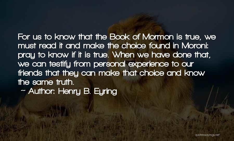 Henry B. Eyring Quotes: For Us To Know That The Book Of Mormon Is True, We Must Read It And Make The Choice Found