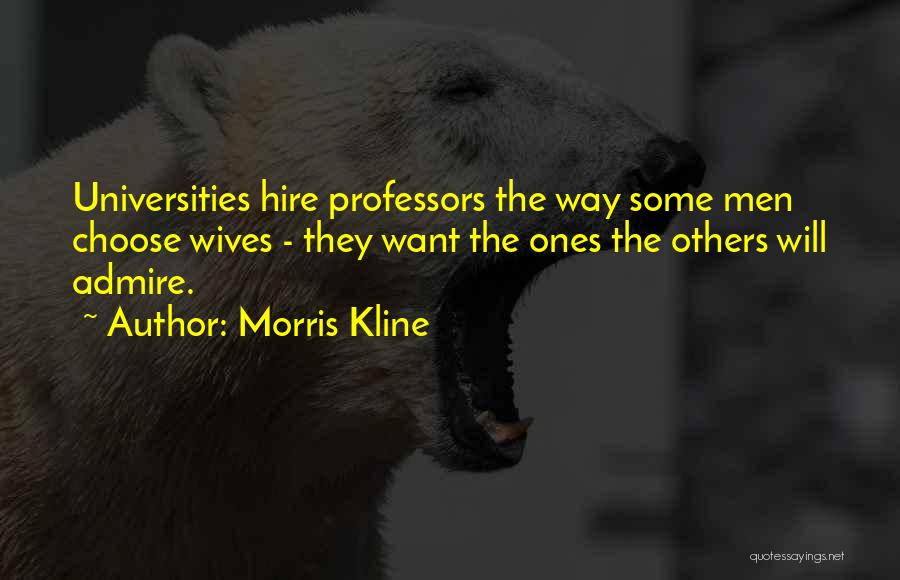 Morris Kline Quotes: Universities Hire Professors The Way Some Men Choose Wives - They Want The Ones The Others Will Admire.