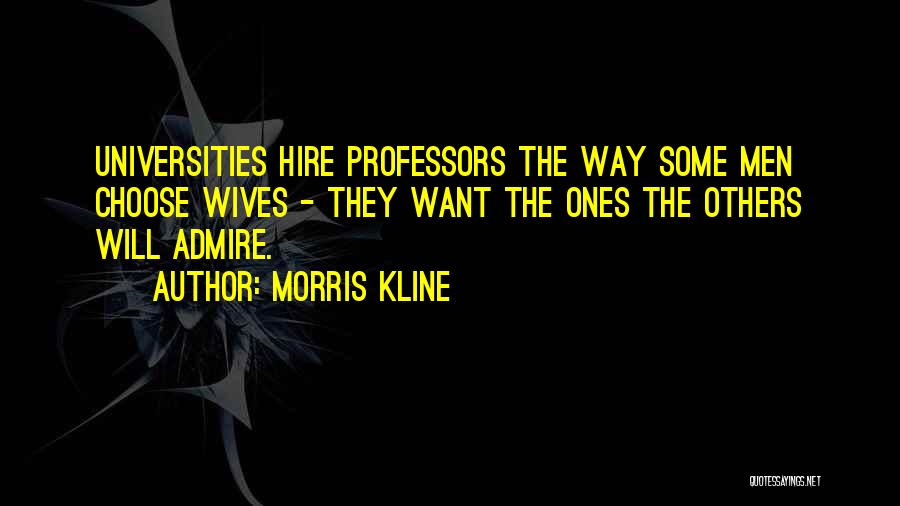 Morris Kline Quotes: Universities Hire Professors The Way Some Men Choose Wives - They Want The Ones The Others Will Admire.