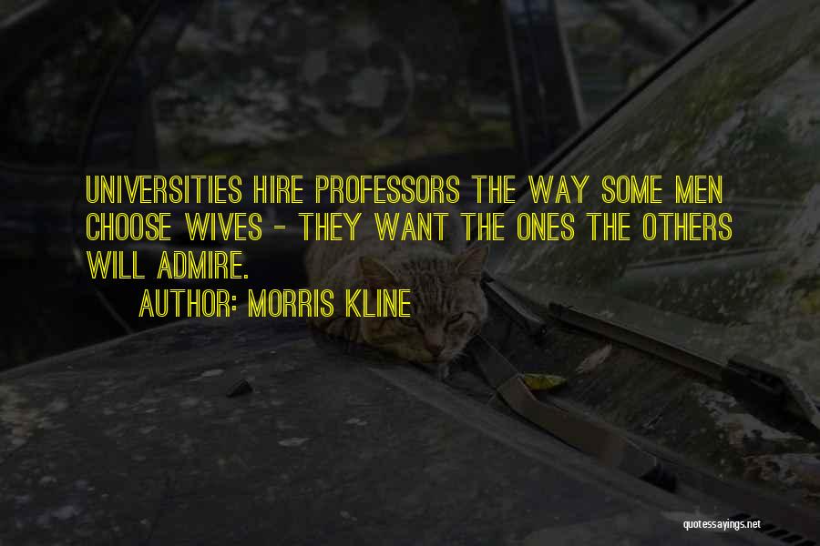 Morris Kline Quotes: Universities Hire Professors The Way Some Men Choose Wives - They Want The Ones The Others Will Admire.