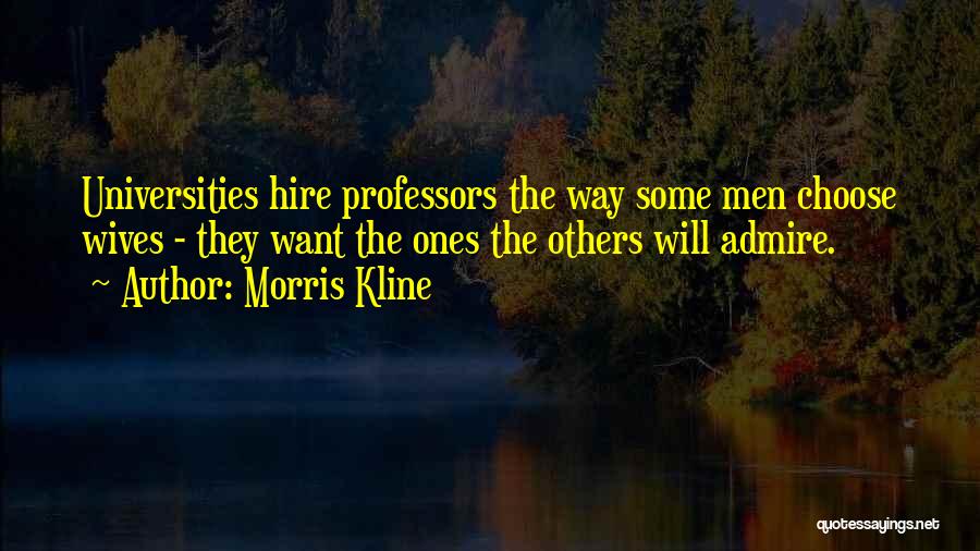Morris Kline Quotes: Universities Hire Professors The Way Some Men Choose Wives - They Want The Ones The Others Will Admire.