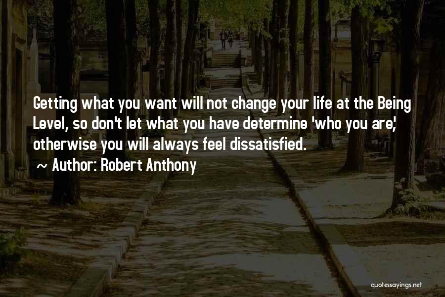 Robert Anthony Quotes: Getting What You Want Will Not Change Your Life At The Being Level, So Don't Let What You Have Determine