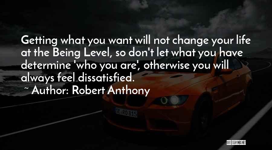 Robert Anthony Quotes: Getting What You Want Will Not Change Your Life At The Being Level, So Don't Let What You Have Determine