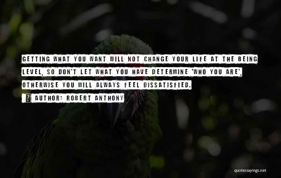 Robert Anthony Quotes: Getting What You Want Will Not Change Your Life At The Being Level, So Don't Let What You Have Determine