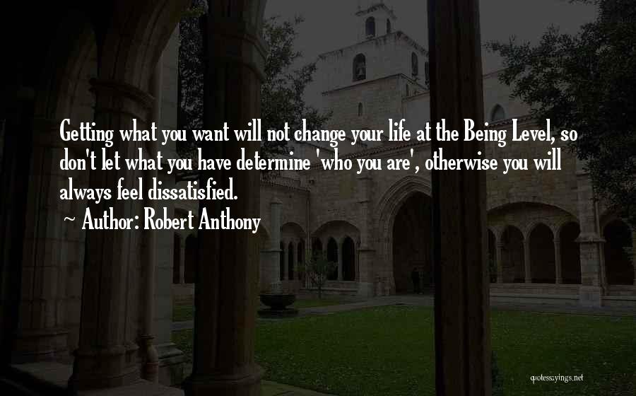 Robert Anthony Quotes: Getting What You Want Will Not Change Your Life At The Being Level, So Don't Let What You Have Determine