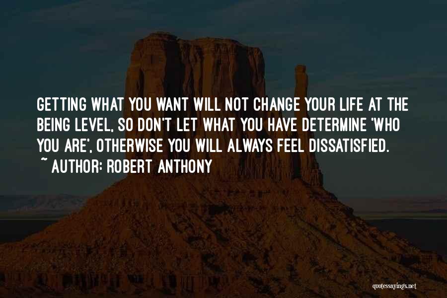 Robert Anthony Quotes: Getting What You Want Will Not Change Your Life At The Being Level, So Don't Let What You Have Determine