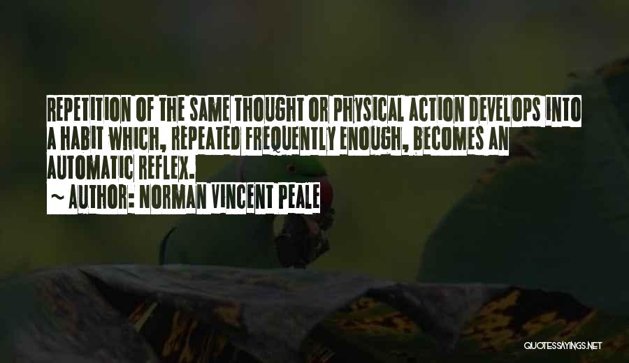 Norman Vincent Peale Quotes: Repetition Of The Same Thought Or Physical Action Develops Into A Habit Which, Repeated Frequently Enough, Becomes An Automatic Reflex.