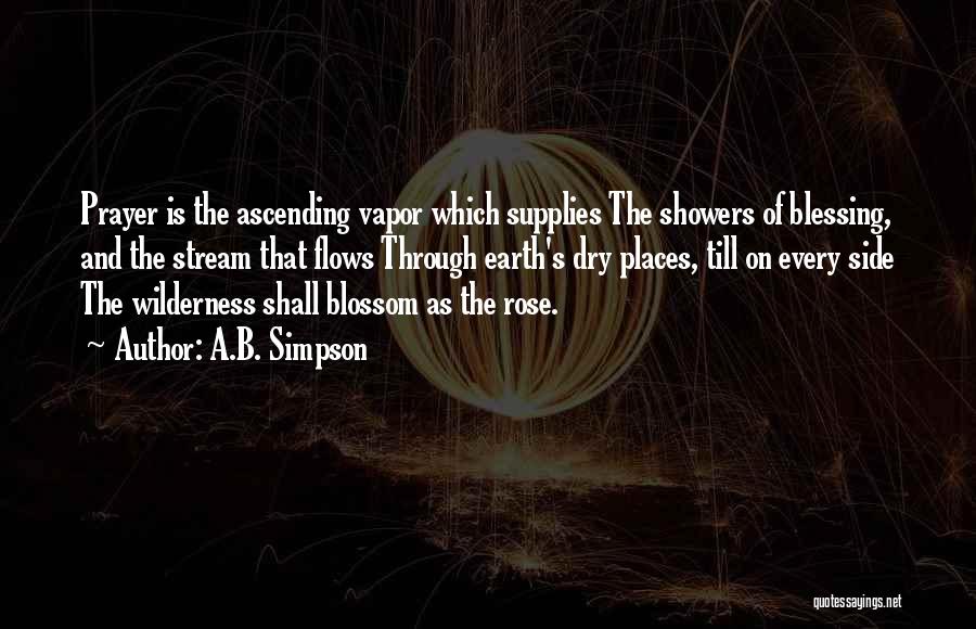 A.B. Simpson Quotes: Prayer Is The Ascending Vapor Which Supplies The Showers Of Blessing, And The Stream That Flows Through Earth's Dry Places,