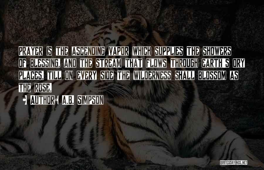 A.B. Simpson Quotes: Prayer Is The Ascending Vapor Which Supplies The Showers Of Blessing, And The Stream That Flows Through Earth's Dry Places,