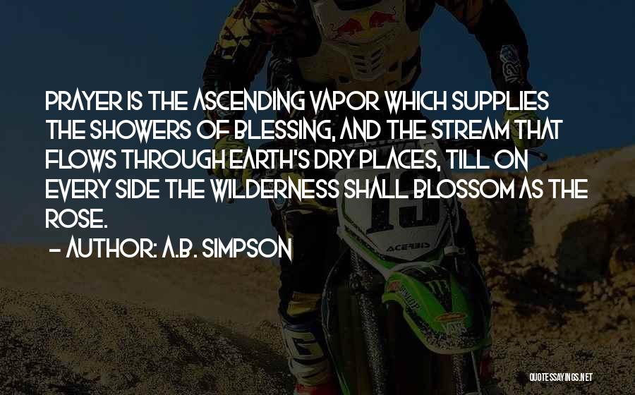 A.B. Simpson Quotes: Prayer Is The Ascending Vapor Which Supplies The Showers Of Blessing, And The Stream That Flows Through Earth's Dry Places,