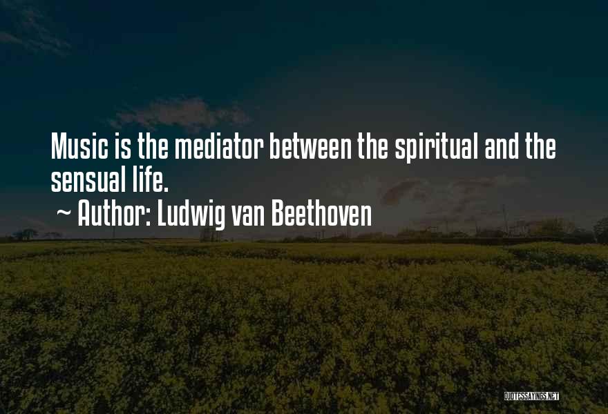 Ludwig Van Beethoven Quotes: Music Is The Mediator Between The Spiritual And The Sensual Life.