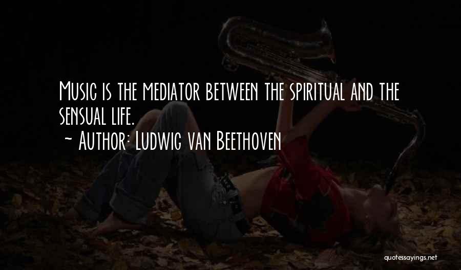 Ludwig Van Beethoven Quotes: Music Is The Mediator Between The Spiritual And The Sensual Life.