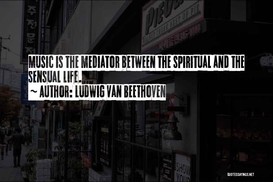 Ludwig Van Beethoven Quotes: Music Is The Mediator Between The Spiritual And The Sensual Life.