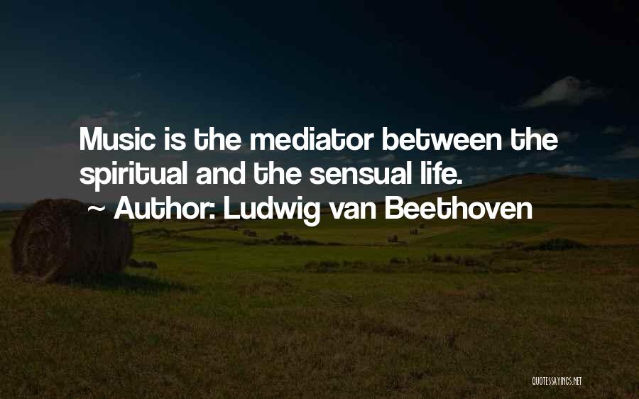 Ludwig Van Beethoven Quotes: Music Is The Mediator Between The Spiritual And The Sensual Life.