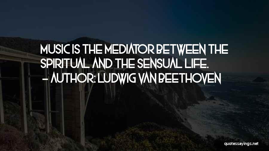 Ludwig Van Beethoven Quotes: Music Is The Mediator Between The Spiritual And The Sensual Life.