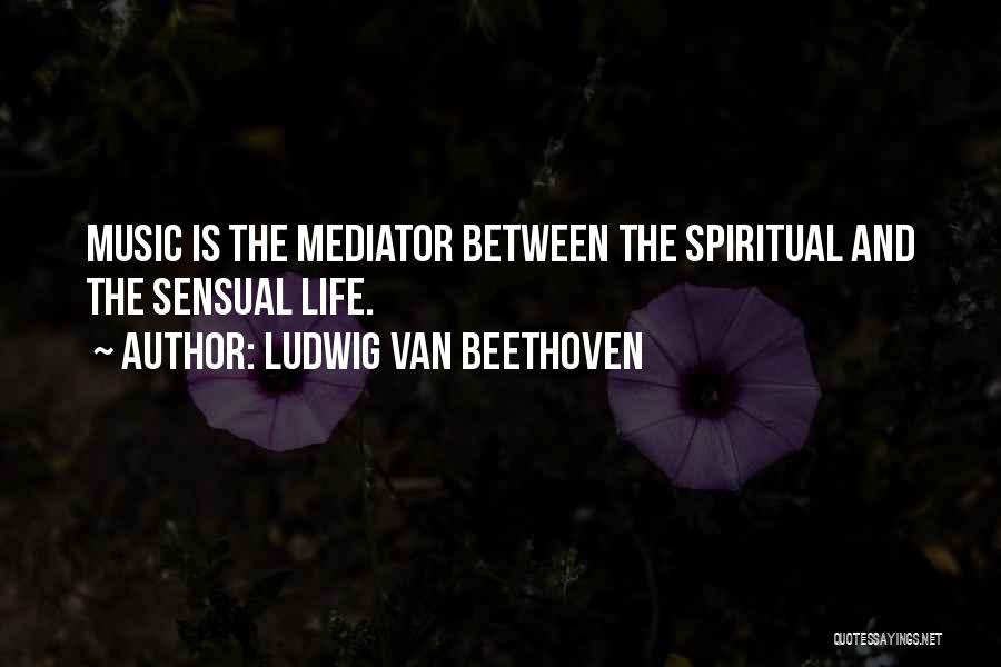 Ludwig Van Beethoven Quotes: Music Is The Mediator Between The Spiritual And The Sensual Life.