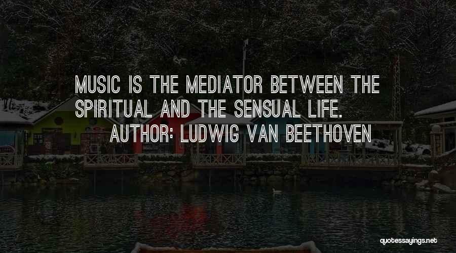 Ludwig Van Beethoven Quotes: Music Is The Mediator Between The Spiritual And The Sensual Life.