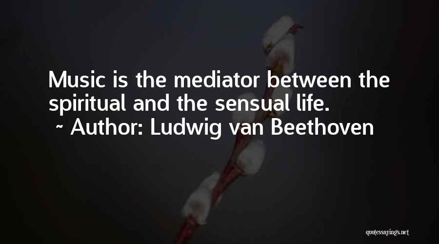 Ludwig Van Beethoven Quotes: Music Is The Mediator Between The Spiritual And The Sensual Life.