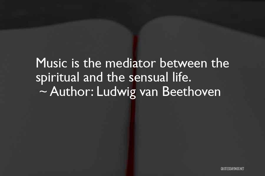 Ludwig Van Beethoven Quotes: Music Is The Mediator Between The Spiritual And The Sensual Life.