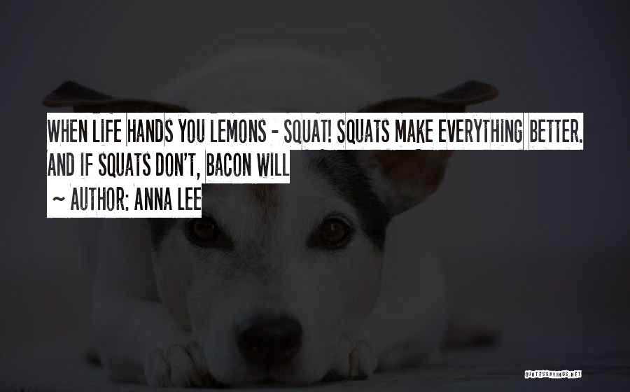 Anna Lee Quotes: When Life Hands You Lemons - Squat! Squats Make Everything Better. And If Squats Don't, Bacon Will