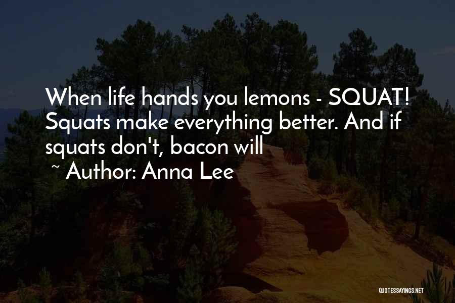 Anna Lee Quotes: When Life Hands You Lemons - Squat! Squats Make Everything Better. And If Squats Don't, Bacon Will