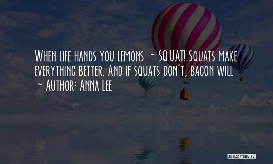 Anna Lee Quotes: When Life Hands You Lemons - Squat! Squats Make Everything Better. And If Squats Don't, Bacon Will
