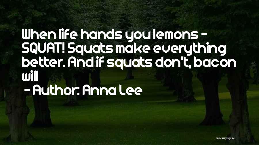 Anna Lee Quotes: When Life Hands You Lemons - Squat! Squats Make Everything Better. And If Squats Don't, Bacon Will