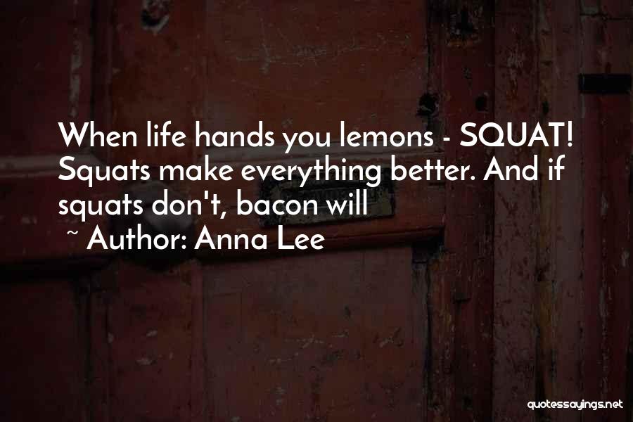 Anna Lee Quotes: When Life Hands You Lemons - Squat! Squats Make Everything Better. And If Squats Don't, Bacon Will