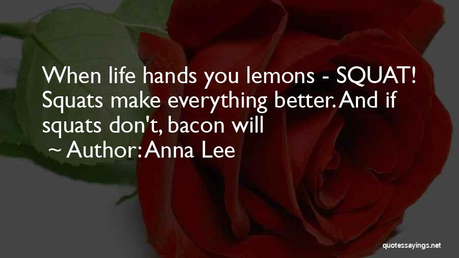 Anna Lee Quotes: When Life Hands You Lemons - Squat! Squats Make Everything Better. And If Squats Don't, Bacon Will