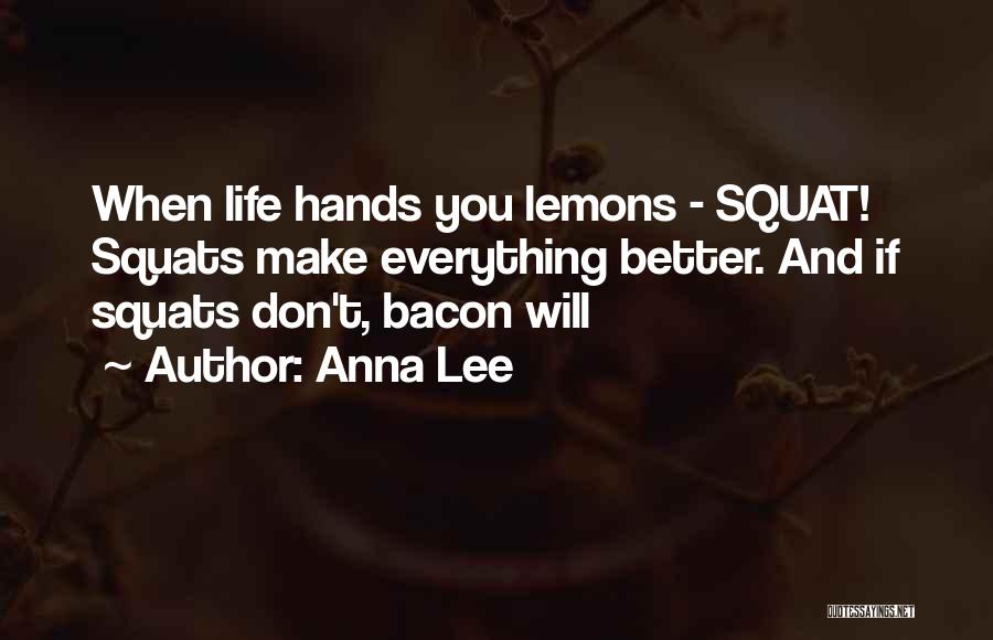 Anna Lee Quotes: When Life Hands You Lemons - Squat! Squats Make Everything Better. And If Squats Don't, Bacon Will