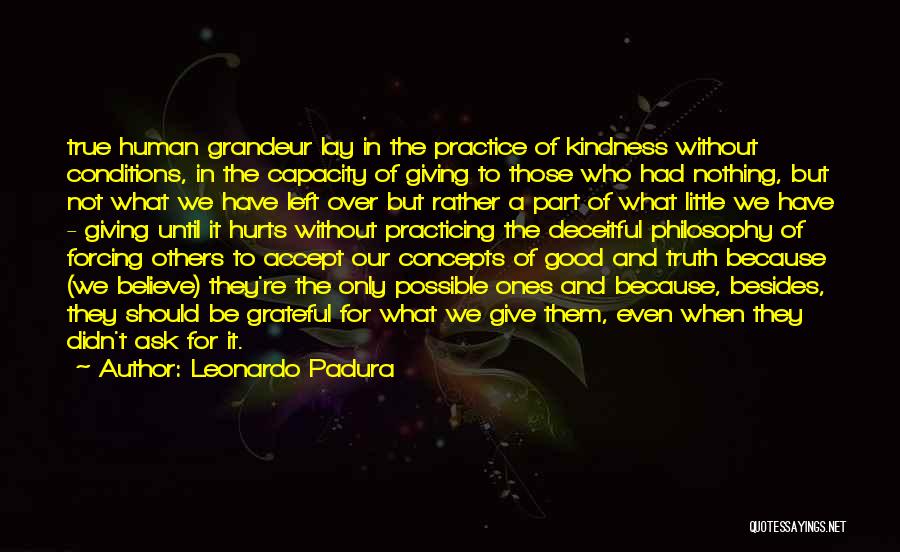 Leonardo Padura Quotes: True Human Grandeur Lay In The Practice Of Kindness Without Conditions, In The Capacity Of Giving To Those Who Had