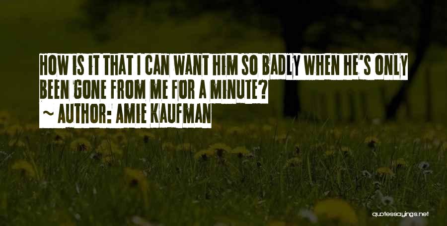 Amie Kaufman Quotes: How Is It That I Can Want Him So Badly When He's Only Been Gone From Me For A Minute?
