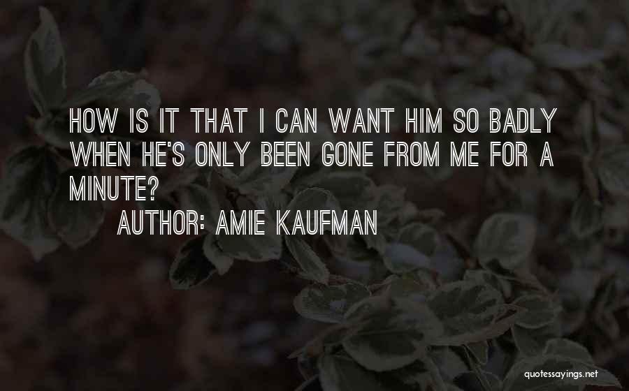 Amie Kaufman Quotes: How Is It That I Can Want Him So Badly When He's Only Been Gone From Me For A Minute?