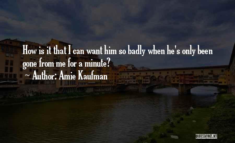 Amie Kaufman Quotes: How Is It That I Can Want Him So Badly When He's Only Been Gone From Me For A Minute?