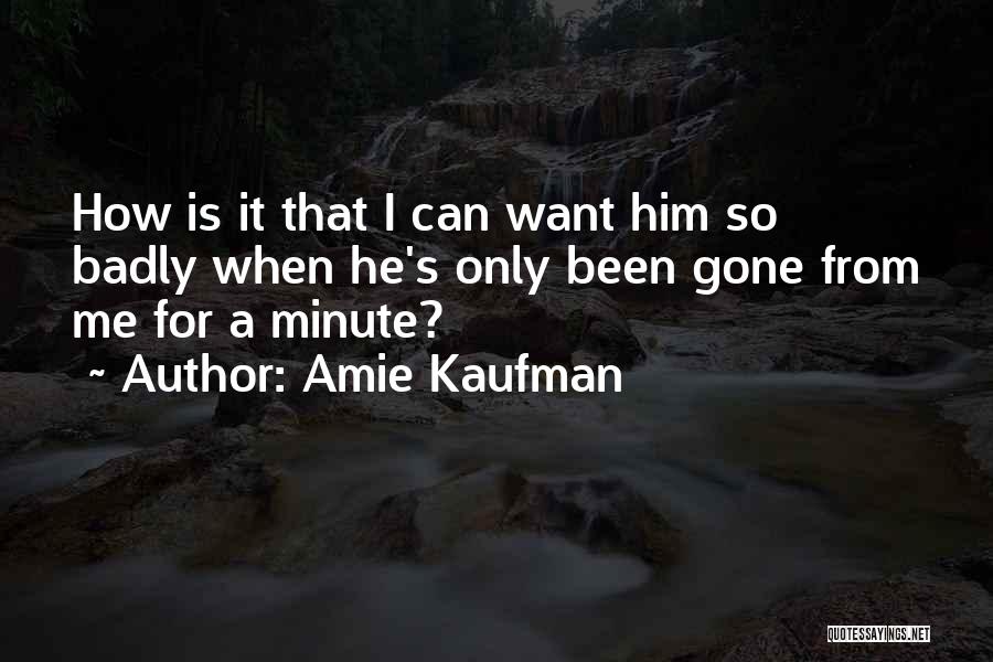 Amie Kaufman Quotes: How Is It That I Can Want Him So Badly When He's Only Been Gone From Me For A Minute?