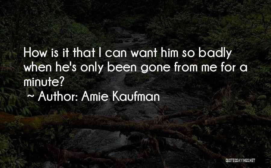 Amie Kaufman Quotes: How Is It That I Can Want Him So Badly When He's Only Been Gone From Me For A Minute?