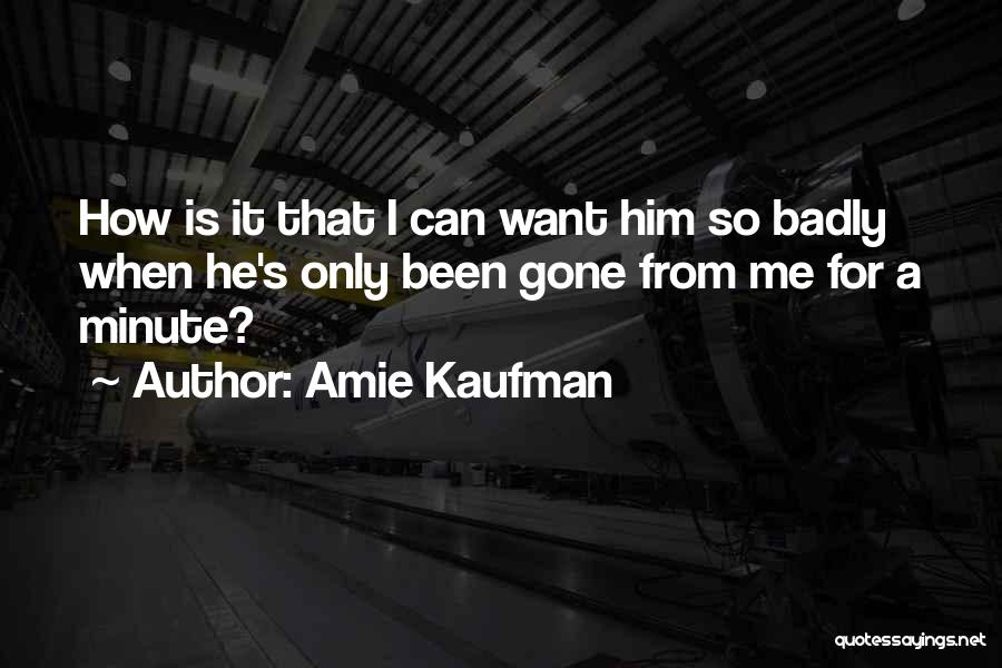 Amie Kaufman Quotes: How Is It That I Can Want Him So Badly When He's Only Been Gone From Me For A Minute?