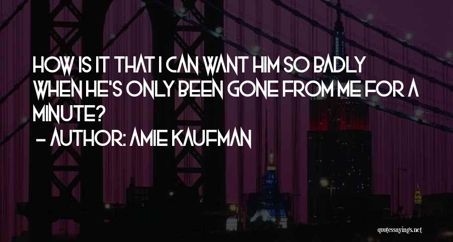 Amie Kaufman Quotes: How Is It That I Can Want Him So Badly When He's Only Been Gone From Me For A Minute?