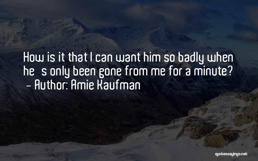 Amie Kaufman Quotes: How Is It That I Can Want Him So Badly When He's Only Been Gone From Me For A Minute?